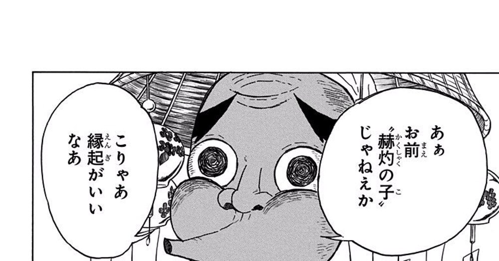 Demon Slayer: Kimetsu no Yaiba Vol. 2, p.40 (Japanese) — the masked swordsmith leans in close to Tanjiro's face: 「あぁお前『赫灼の子』じゃねえか　こりゃあ縁起がいいなあ」 (furigana えんぎ over 縁起).