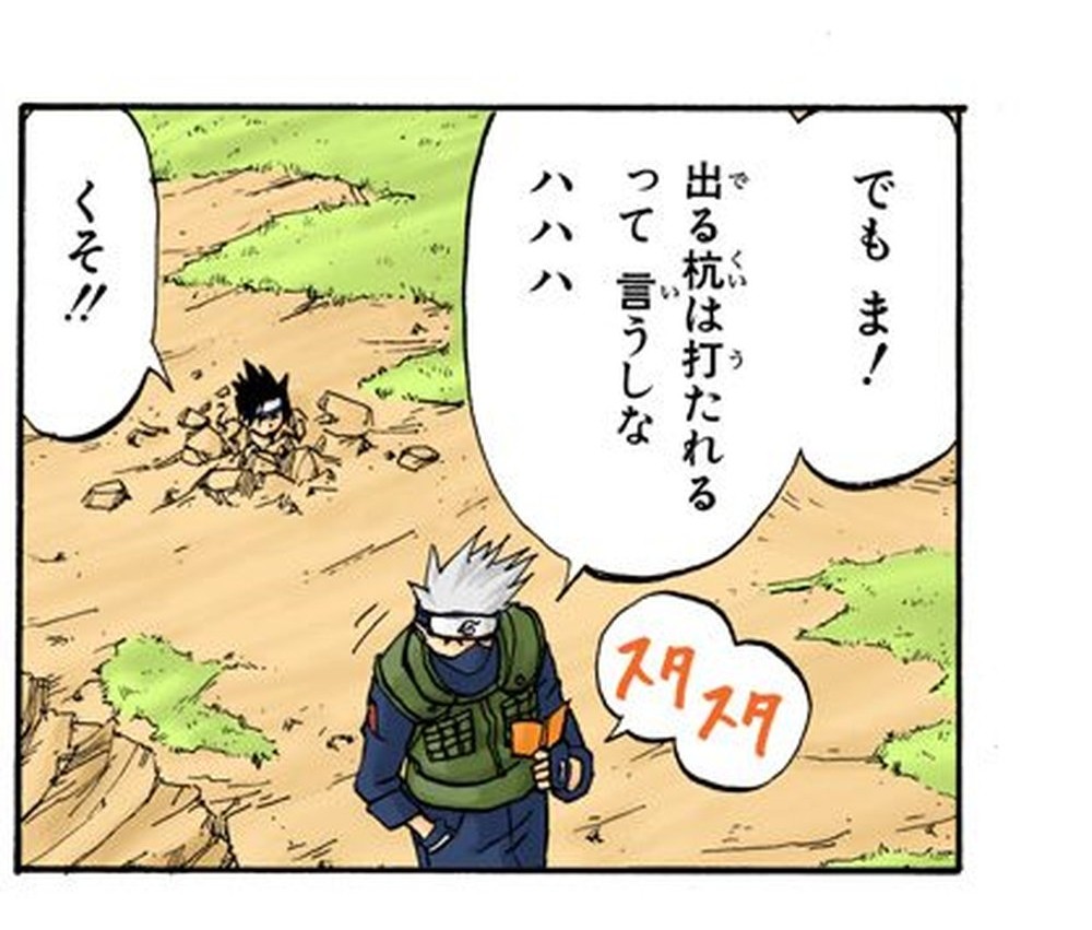 Naruto Vol. 1, p.181 (Japanese, colored digital edition) — Kakashi walks away, hands in pockets, reading a book, as a buried Sasuke (only his head above the dirt) shouts 「くそ！！」 behind him; Kakashi tosses back 「でもま！出る杭は打たれるって言うしな ハハハ」 (furigana でる over 出, くい over 杭, う over 打, い over 言).