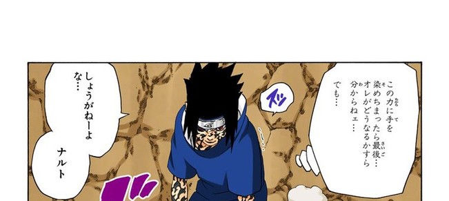Naruto Vol. 26, p.103 (Japanese, colored digital edition) — Sasuke Uchiha, mid-transformation into his cursed seal's second form at the Valley of the End, says 「この力に手を染めちまったら最後…オレがどうなるかすら分からねェ…でも…」 (furigana ちから over 力, て over 手, そ over 染, さいご over 最後, わ over 分) while Naruto answers from the neighboring bubble, 「しょうがねーよな…ナルト」.