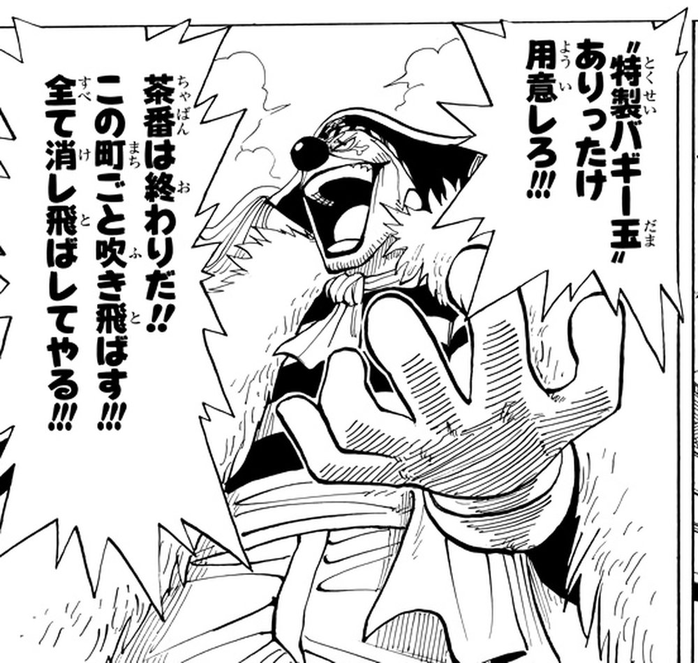 One Piece Vol. 2, p.113 (Japanese) — Buggy the Clown, mouth wide, hand thrust forward, roaring 「茶番は終わりだ！！この町ごと吹き飛ばす！！！全て消し飛ばしてやる！！！」 (furigana ちゃばん over 茶番) beside the order to ready his Special Buggy Balls.